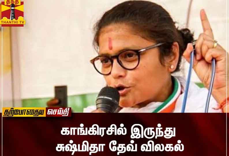 Former Congress MP Sushmita Dev resigns from the party || காங்கிரசில் இருந்து சுஷ்மிதா தேவ் விலகல்